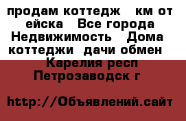 продам коттедж 1 км от ейска - Все города Недвижимость » Дома, коттеджи, дачи обмен   . Карелия респ.,Петрозаводск г.